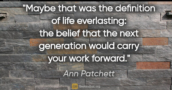 Ann Patchett quote: "Maybe that was the definition of life everlasting: the belief..."