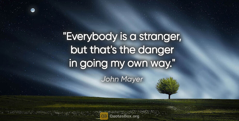 John Mayer quote: "Everybody is a stranger, but that's the danger in going my own..."