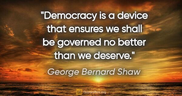 George Bernard Shaw quote: "Democracy is a device that ensures we shall be governed no..."