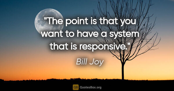 Bill Joy quote: "The point is that you want to have a system that is responsive."