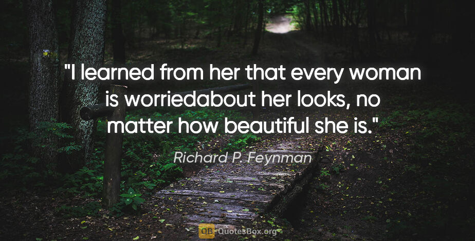 Richard P. Feynman quote: "I learned from her that every woman is worriedabout her looks,..."