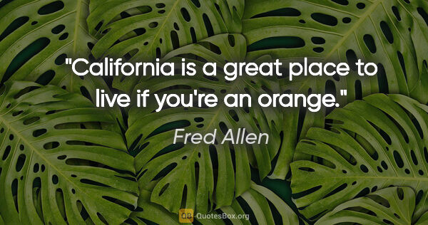Fred Allen quote: "California is a great place to live if you're an orange."