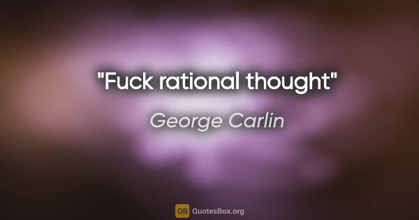 George Carlin quote: "Fuck rational thought"
