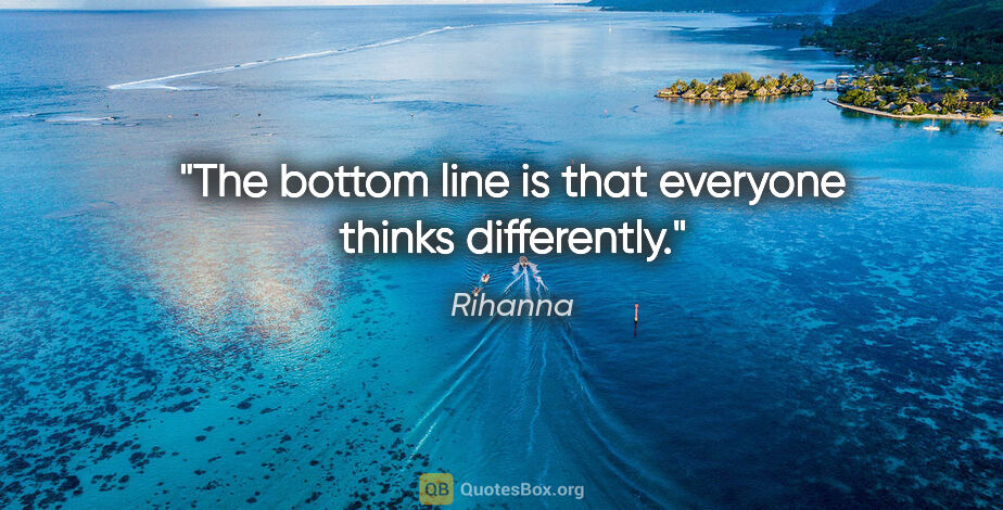 Rihanna quote: "The bottom line is that everyone thinks differently."