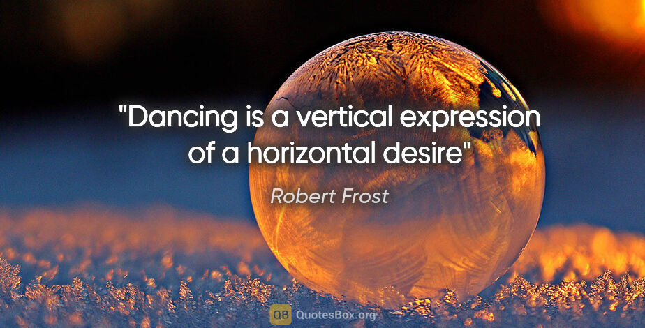 Robert Frost quote: "Dancing is a vertical expression of a horizontal desire"