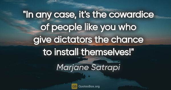 Marjane Satrapi quote: "In any case, it's the cowardice of people like you who give..."