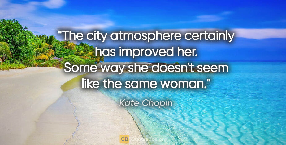 Kate Chopin quote: "The city atmosphere certainly has improved her. Some way she..."