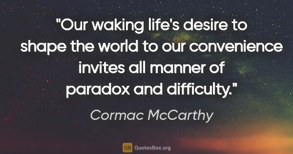 Cormac McCarthy quote: "Our waking life's desire to shape the world to our convenience..."