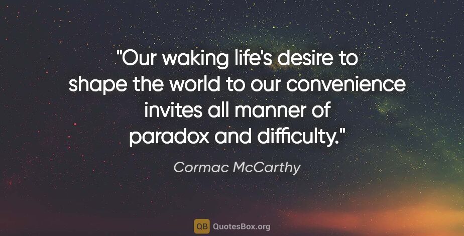 Cormac McCarthy quote: "Our waking life's desire to shape the world to our convenience..."