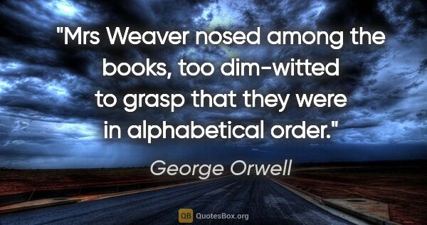 George Orwell quote: "Mrs Weaver nosed among the books, too dim-witted to grasp that..."
