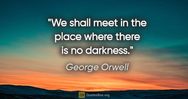 George Orwell quote: "We shall meet in the place where there is no darkness."