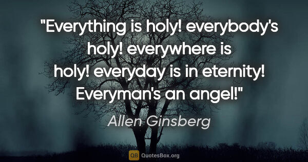Allen Ginsberg quote: "Everything is holy! everybody's holy! everywhere is holy!..."