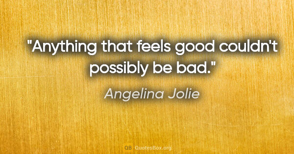 Angelina Jolie quote: "Anything that feels good couldn't possibly be bad."