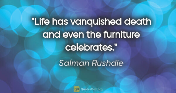 Salman Rushdie quote: "Life has vanquished death and even the furniture celebrates."