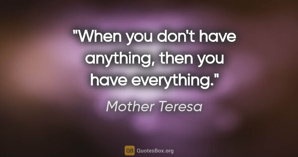 Mother Teresa quote: "When you don't have anything, then you have everything."
