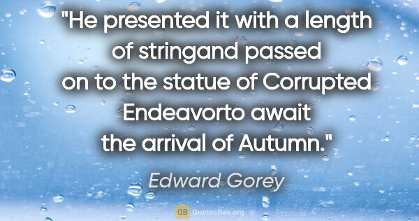 Edward Gorey quote: "He presented it with a length of stringand passed on to the..."