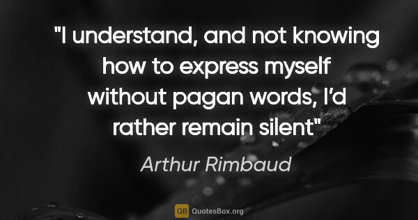Arthur Rimbaud quote: "I understand, and not knowing how to express myself without..."