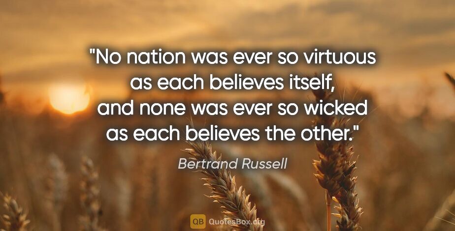 Bertrand Russell quote: "No nation was ever so virtuous as each believes itself, and..."