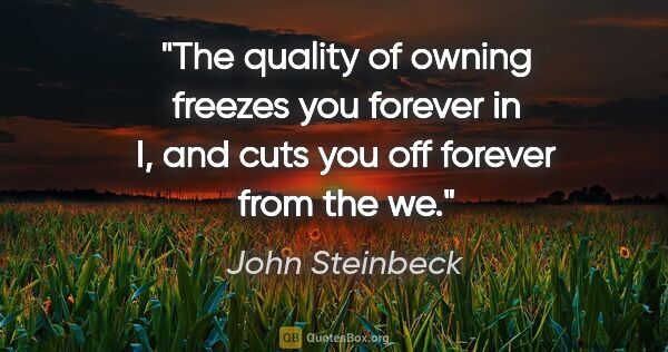 John Steinbeck quote: "The quality of owning freezes you forever in "I," and cuts you..."