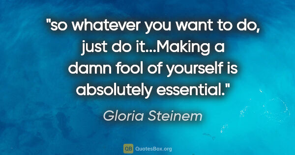 Gloria Steinem quote: "so whatever you want to do, just do it...Making a damn fool of..."