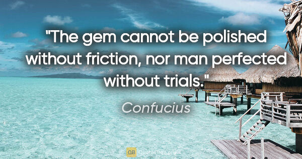 Confucius quote: "The gem cannot be polished without friction, nor man perfected..."