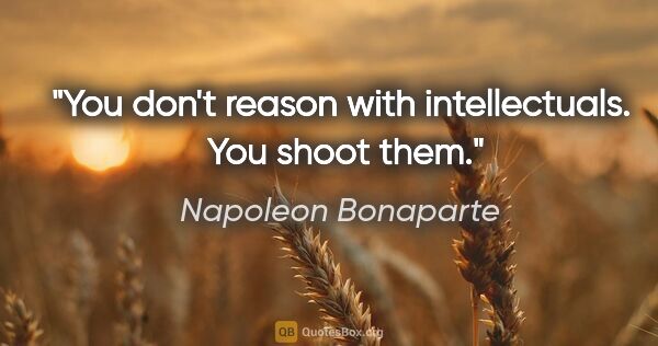 Napoleon Bonaparte quote: "You don't reason with intellectuals.  You shoot them."