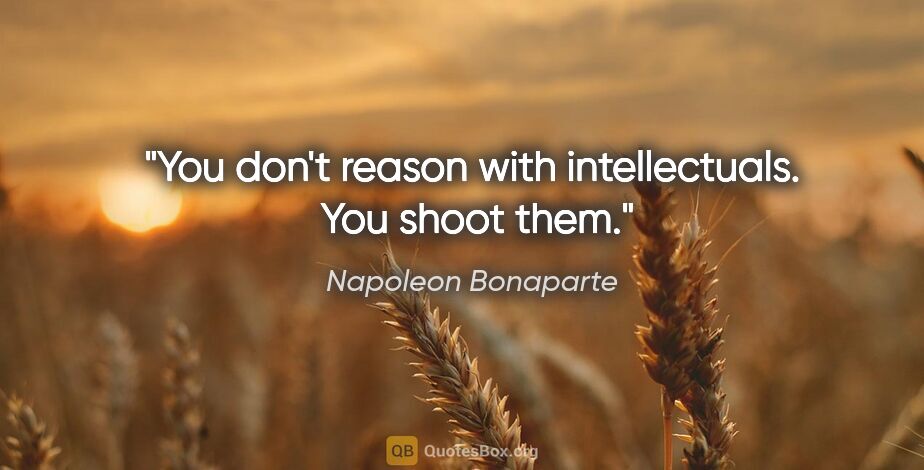 Napoleon Bonaparte quote: "You don't reason with intellectuals.  You shoot them."