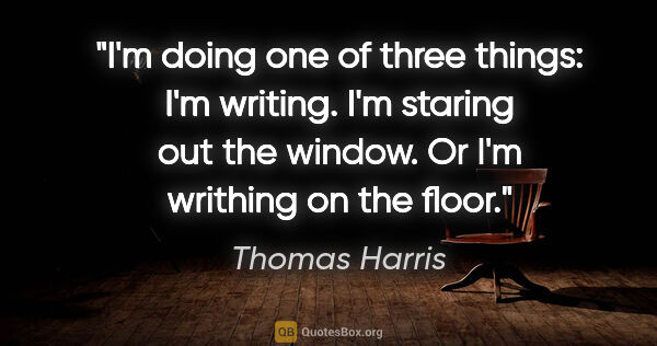 Thomas Harris quote: "I'm doing one of three things: I'm writing. I'm staring out..."