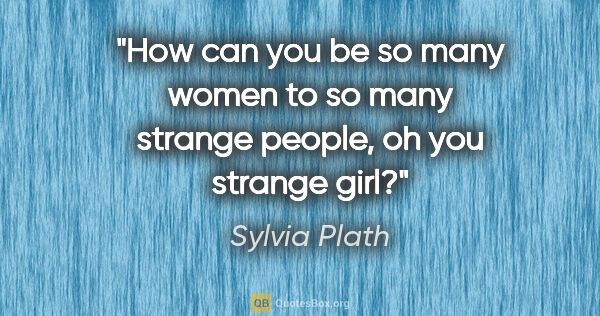 Sylvia Plath quote: "How can you be so many women to so many strange people, oh you..."