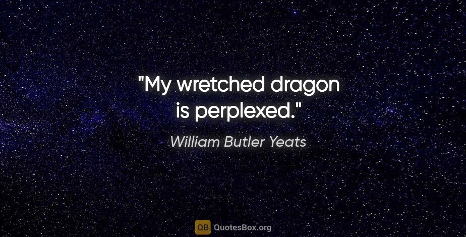 William Butler Yeats quote: "My wretched dragon is perplexed."