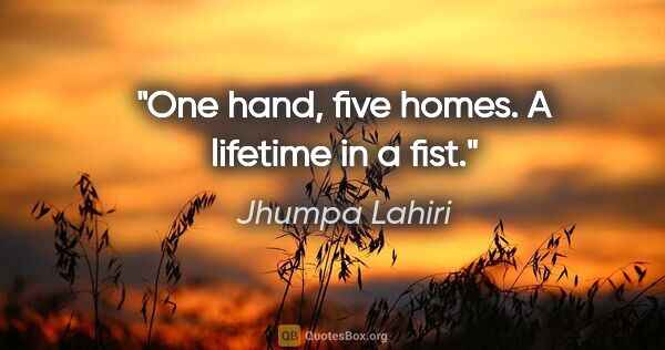 Jhumpa Lahiri quote: "One hand, five homes. A lifetime in a fist."