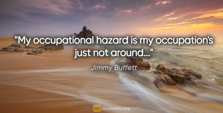 Jimmy Buffett quote: "My occupational hazard is my occupation's just not around..."