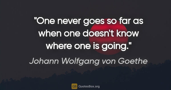 Johann Wolfgang von Goethe quote: "One never goes so far as when one doesn't know where one is..."