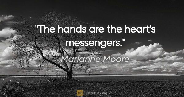 Marianne Moore quote: "The hands are the heart's messengers."