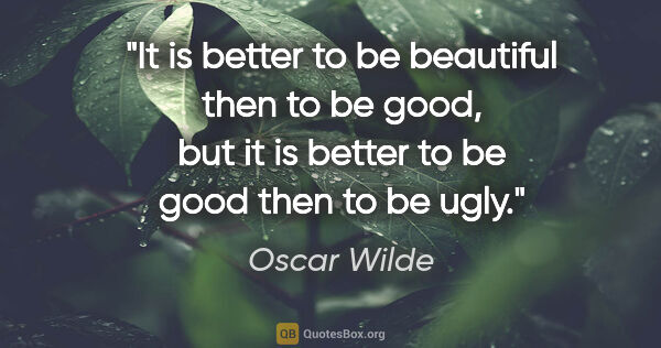 Oscar Wilde quote: "It is better to be beautiful then to be good, but it is better..."