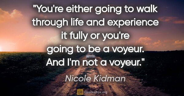 Nicole Kidman quote: "You're either going to walk through life and experience it..."