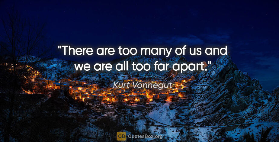Kurt Vonnegut quote: "There are too many of us and we are all too far apart."