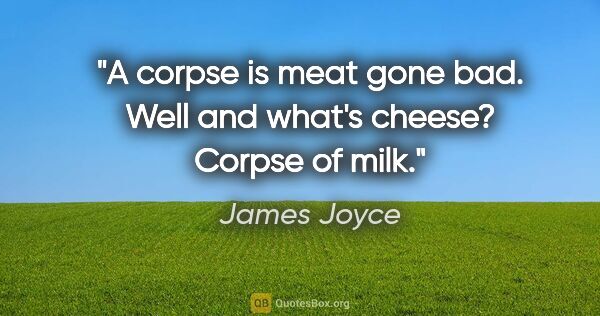 James Joyce quote: "A corpse is meat gone bad. Well and what's cheese? Corpse of..."