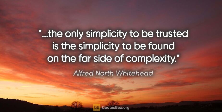 Alfred North Whitehead quote: "the only simplicity to be trusted is the simplicity to be..."