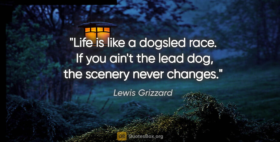 Lewis Grizzard quote: "Life is like a dogsled race.  If you ain't the lead dog, the..."