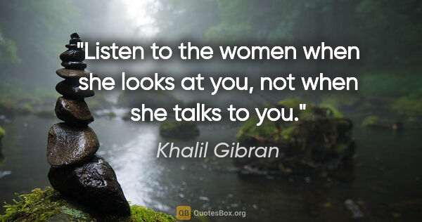Khalil Gibran quote: "Listen to the women when she looks at you, not when she talks..."