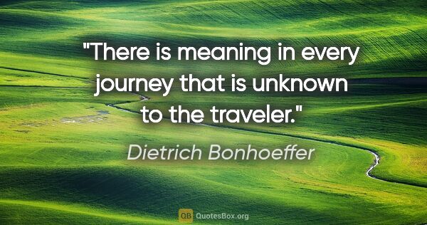 Dietrich Bonhoeffer quote: "There is meaning in every journey that is unknown to the..."