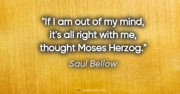 Saul Bellow quote: "If I am out of my mind, it's all right with me, thought Moses..."