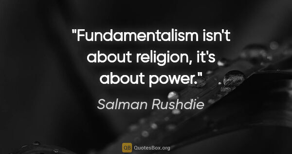 Salman Rushdie quote: "Fundamentalism isn't about religion, it's about power."