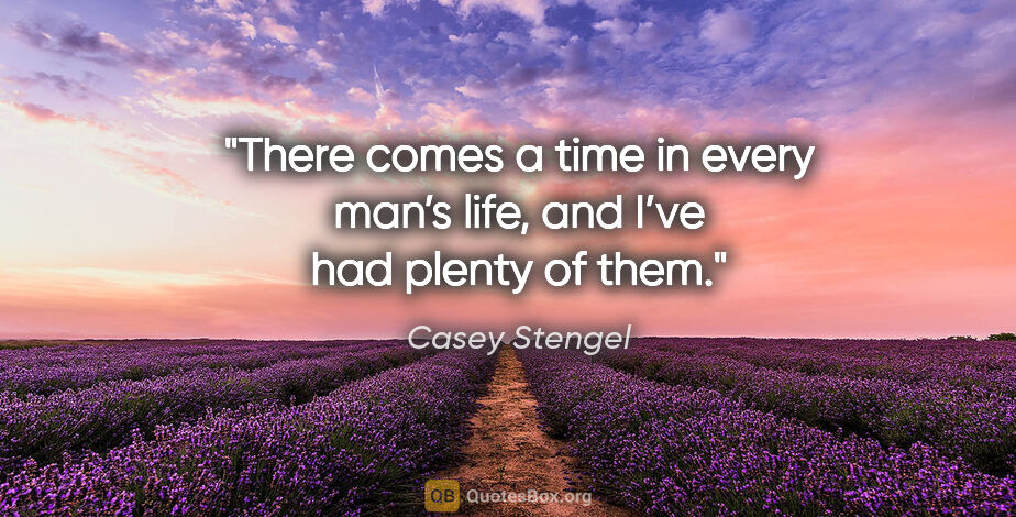 Casey Stengel quote: "There comes a time in every man’s life, and I’ve had plenty of..."