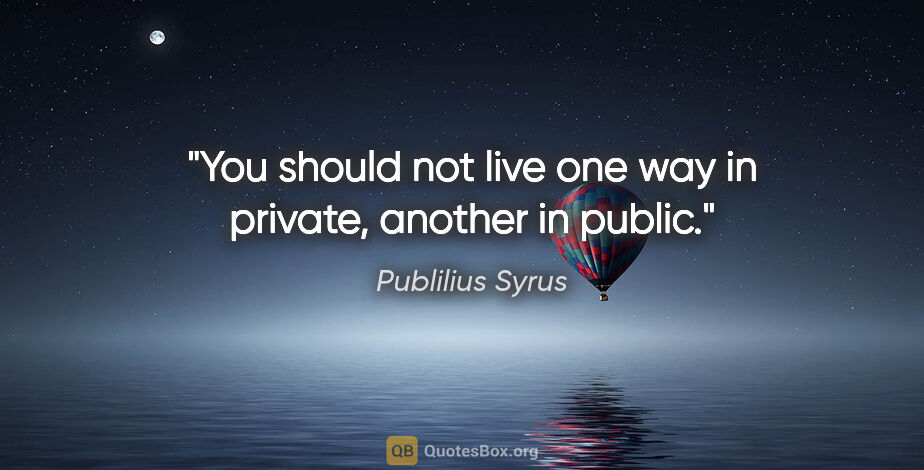 Publilius Syrus quote: "You should not live one way in private, another in public."
