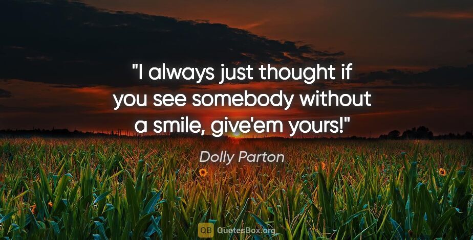 Dolly Parton quote: "I always just thought if you see somebody without a smile,..."
