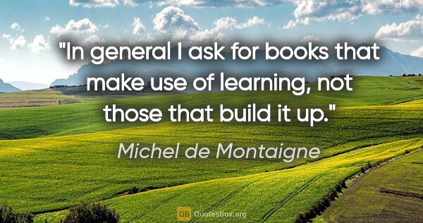 Michel de Montaigne quote: "In general I ask for books that make use of learning, not..."