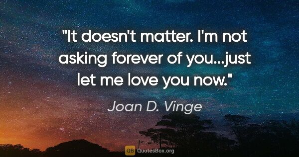 Joan D. Vinge quote: "It doesn't matter. I'm not asking forever of you...just let me..."