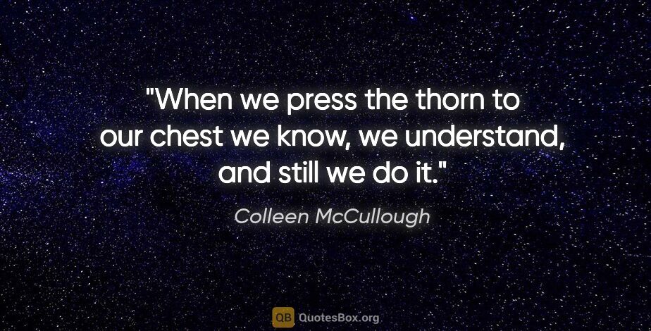 Colleen McCullough quote: "When we press the thorn to our chest we know, we understand,..."